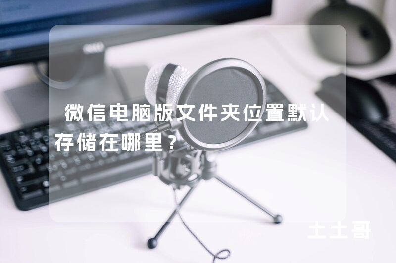 微信电脑版文件夹位置默认存储在哪里? 微信电脑版文件夹位置默认存储在哪里?