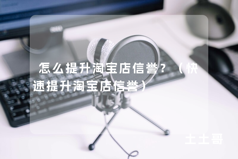 怎么提升淘宝店信誉?(快速提升淘宝店信誉) 怎么提升淘宝店信誉?(快速提升淘宝店信誉)