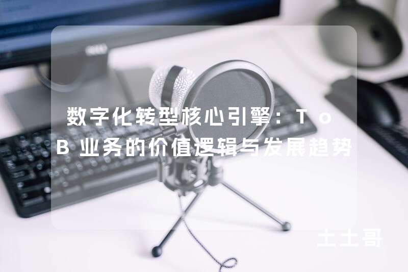 数字化转型核心引擎:ToB业务的价值逻辑与发展趋势 数字化转型核心引擎:ToB业务的价值逻辑与发展趋势