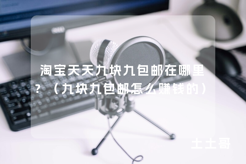 淘宝天天九块九包邮在哪里?(九块九包邮怎么赚钱的) 淘宝天天九块九包邮在哪里?(九块九包邮怎么赚钱的)