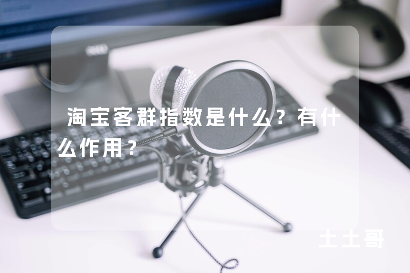 淘宝客群指数是什么?有什么作用? 淘宝客群指数是什么?有什么作用?