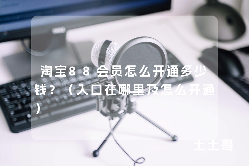淘宝88会员怎么开通多少钱?(入口在哪里及怎么开通) 淘宝88会员怎么开通多少钱?(入口在哪里及怎么开通)