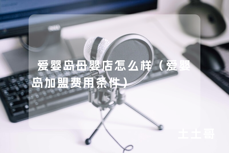 爱婴岛母婴店怎么样(爱婴岛加盟费用条件) 爱婴岛母婴店怎么样(爱婴岛加盟费用条件)