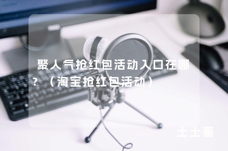 聚人气抢红包活动入口在哪?(淘宝抢红包活动) 聚人气抢红包活动入口在哪?(淘宝抢红包活动)