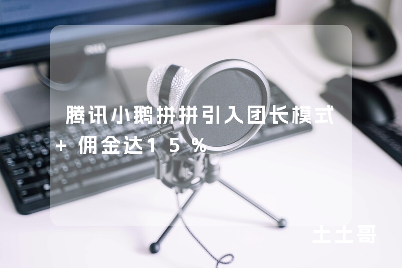 腾讯小鹅拼拼引入团长模式 佣金达15% 腾讯小鹅拼拼引入团长模式 佣金达15%