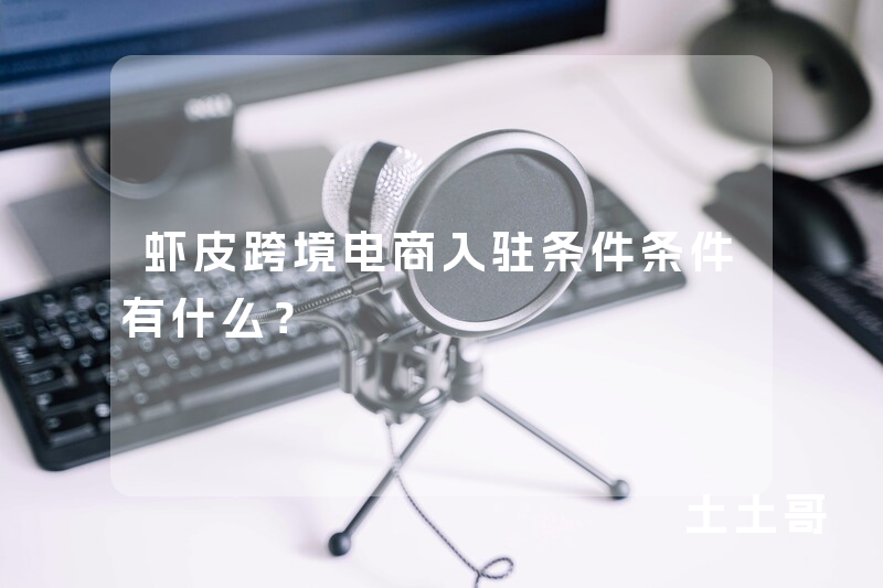 虾皮跨境电商入驻条件条件有什么? 虾皮跨境电商入驻条件条件有什么?