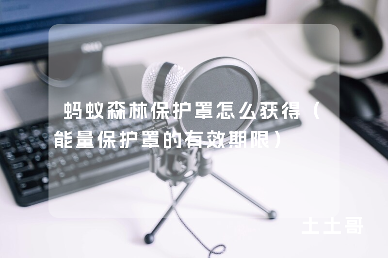 蚂蚁森林保护罩怎么获得(能量保护罩的有效期限) 蚂蚁森林保护罩怎么获得(能量保护罩的有效期限)