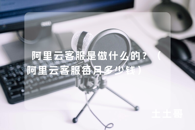 阿里云客服是做什么的?(阿里云客服每月多少钱) 阿里云客服是做什么的?(阿里云客服每月多少钱)