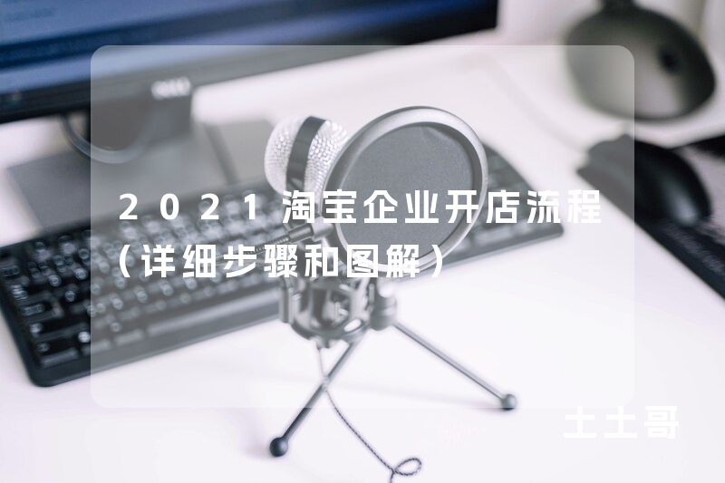 2021淘宝企业开店流程(详细步骤和图解) 2021淘宝企业开店流程(详细步骤和图解)