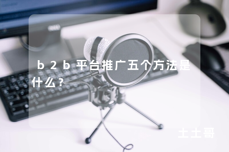 b2b平台推广五个方法是什么? b2b平台推广五个方法是什么?