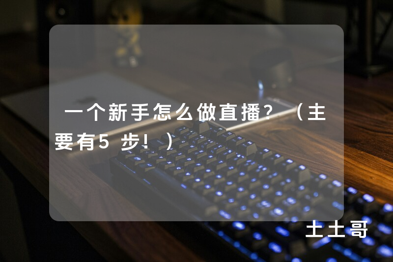 一个新手怎么做直播?(主要有5步!) 一个新手怎么做直播?(主要有5步!)