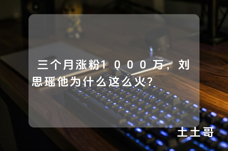 三个月涨粉1000万,刘思瑶他为什么这么火? 三个月涨粉1000万,刘思瑶他为什么这么火?
