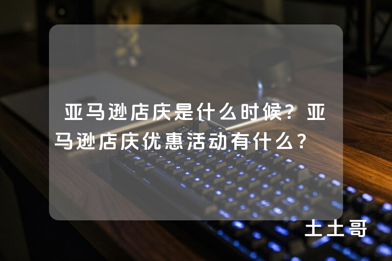 亚马逊店庆是什么时候?亚马逊店庆优惠活动有什么? 亚马逊店庆是什么时候?亚马逊店庆优惠活动有什么?