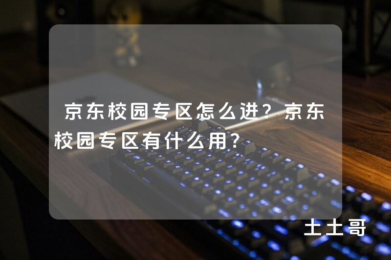 京东校园专区怎么进?京东校园专区有什么用? 京东校园专区怎么进?京东校园专区有什么用?