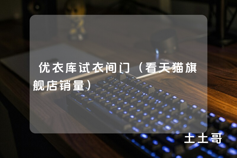 优衣库试衣间门(看天猫旗舰店销量) 优衣库试衣间门(看天猫旗舰店销量)