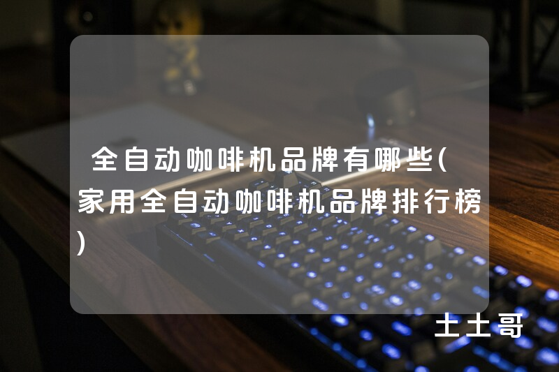 全自动咖啡机品牌有哪些(家用全自动咖啡机品牌排行榜) 全自动咖啡机品牌有哪些(家用全自动咖啡机品牌排行榜)