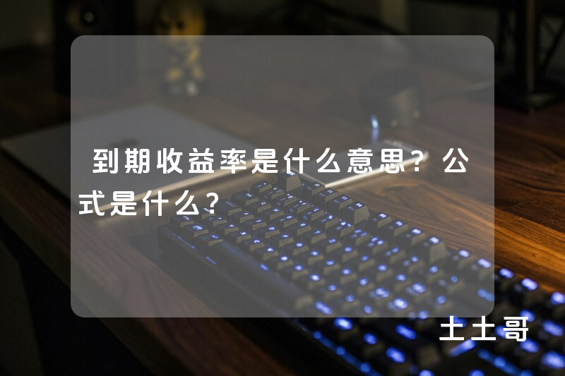 到期收益率是什么意思?公式是什么? 到期收益率是什么意思?公式是什么?