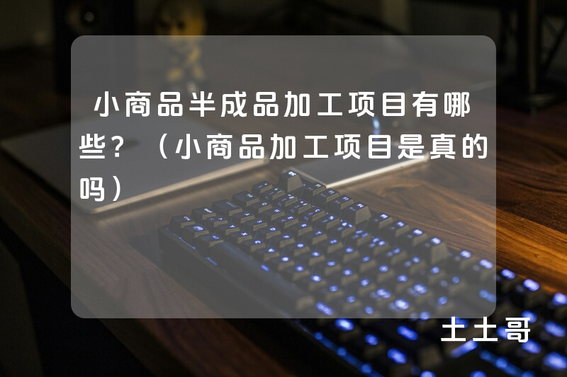 小商品半成品加工项目有哪些?(小商品加工项目是真的吗) 小商品半成品加工项目有哪些?(小商品加工项目是真的吗)