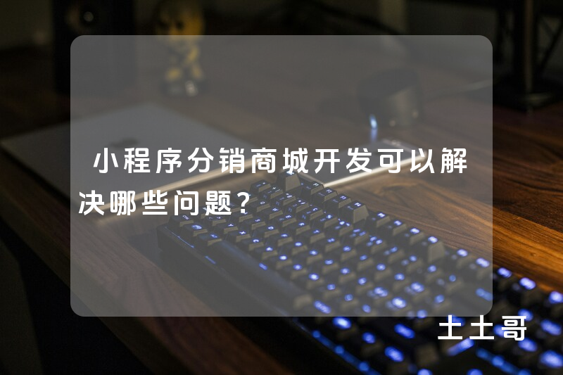 小程序分销商城开发可以解决哪些问题? 小程序分销商城开发可以解决哪些问题?