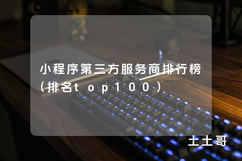 小程序第三方服务商排行榜(排名top100) 小程序第三方服务商排行榜(排名top100)
