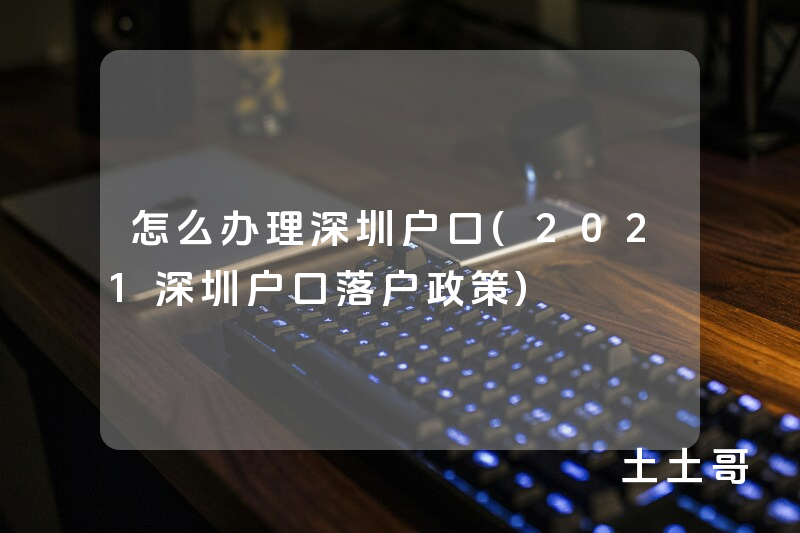 怎么办理深圳户口(2021深圳户口落户政策) 怎么办理深圳户口(2021深圳户口落户政策)