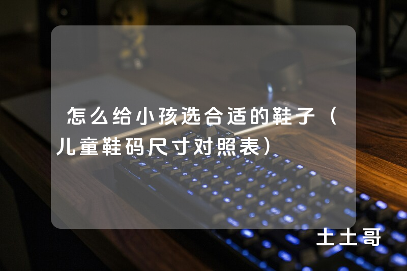 怎么给小孩选合适的鞋子(儿童鞋码尺寸对照表) 怎么给小孩选合适的鞋子(儿童鞋码尺寸对照表)
