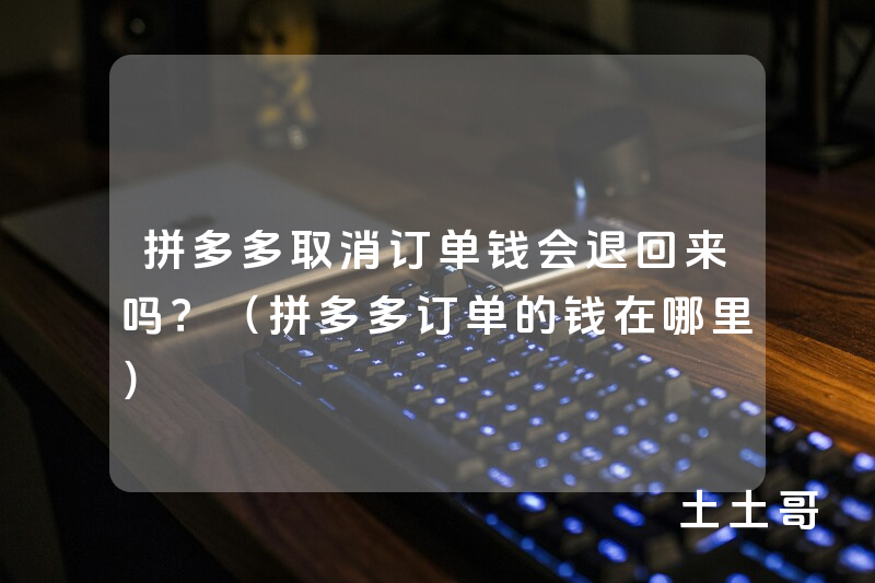 拼多多取消订单钱会退回来吗?(拼多多订单的钱在哪里) 拼多多取消订单钱会退回来吗?(拼多多订单的钱在哪里)