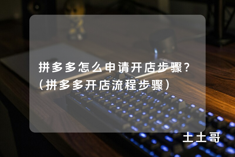 拼多多怎么申请开店步骤?(拼多多开店流程步骤) 拼多多怎么申请开店步骤?(拼多多开店流程步骤)