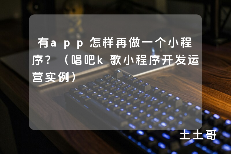 有app怎样再做一个小程序?(唱吧k歌小程序开发运营实例) 有app怎样再做一个小程序?(唱吧k歌小程序开发运营实例)