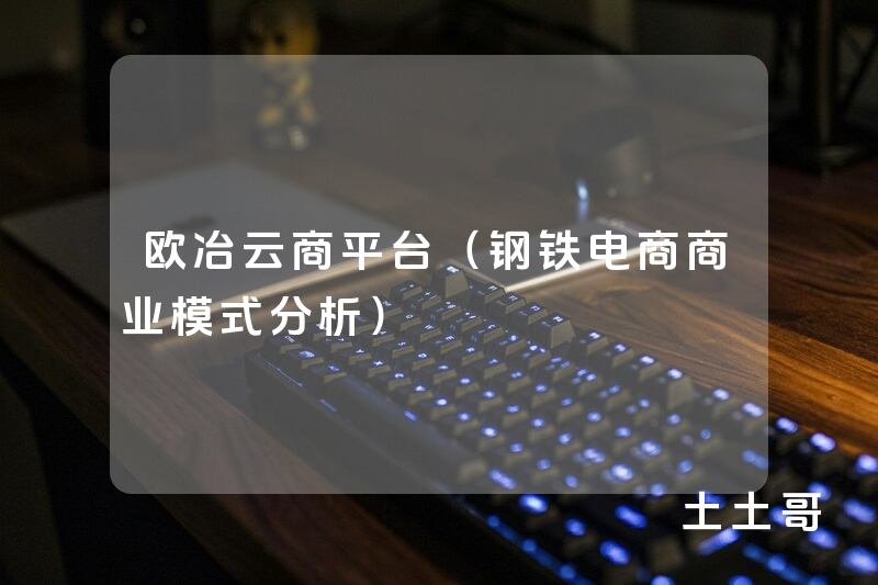 欧冶云商平台(钢铁电商商业模式分析) 欧冶云商平台(钢铁电商商业模式分析)