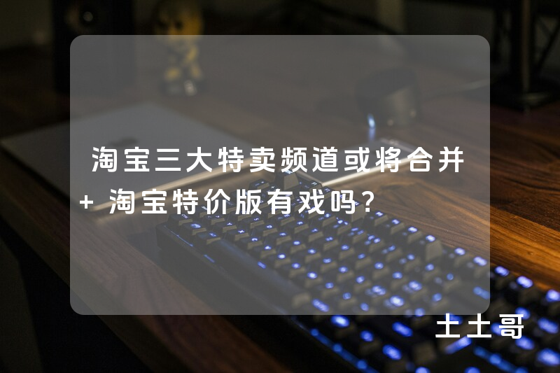 淘宝三大特卖频道或将合并 淘宝特价版有戏吗? 淘宝三大特卖频道或将合并 淘宝特价版有戏吗?
