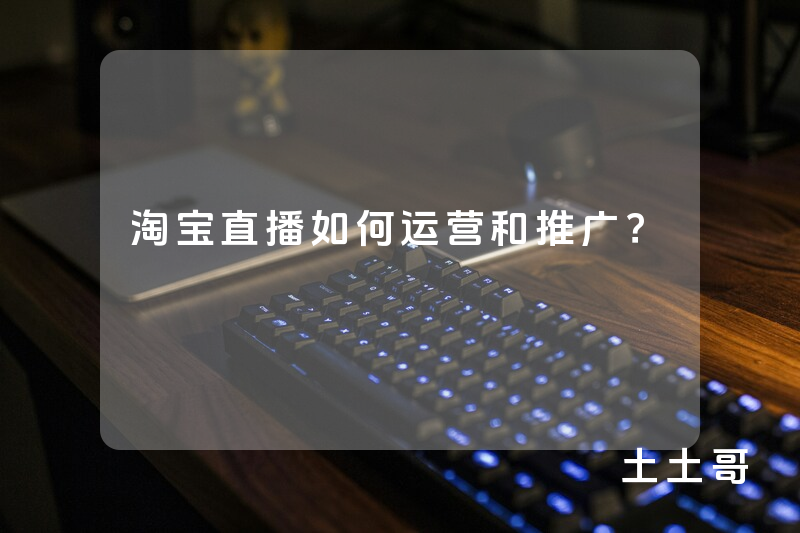 淘宝直播如何运营和推广? 淘宝直播如何运营和推广?