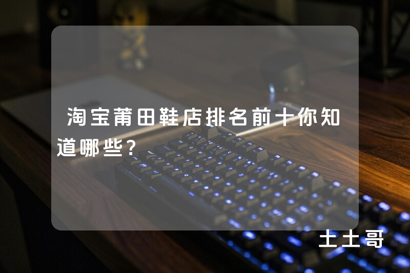 淘宝莆田鞋店排名前十你知道哪些? 淘宝莆田鞋店排名前十你知道哪些?