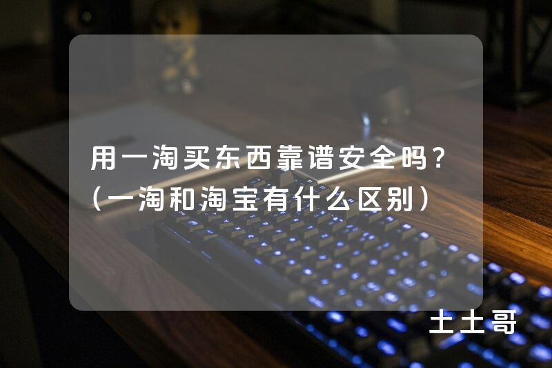 用一淘买东西靠谱安全吗?(一淘和淘宝有什么区别) 用一淘买东西靠谱安全吗?(一淘和淘宝有什么区别)