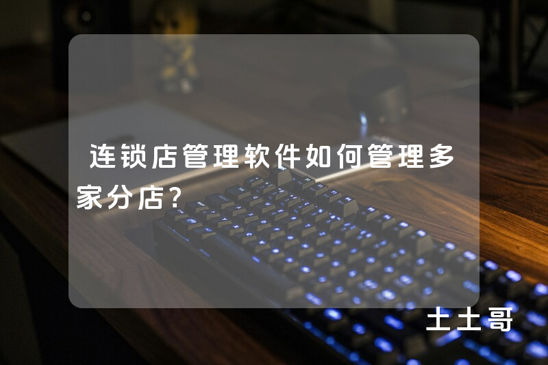 连锁店管理软件如何管理多家分店? 连锁店管理软件如何管理多家分店?