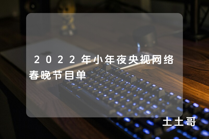 2022年小年夜央视网络春晚节目单 2022年小年夜央视网络春晚节目单