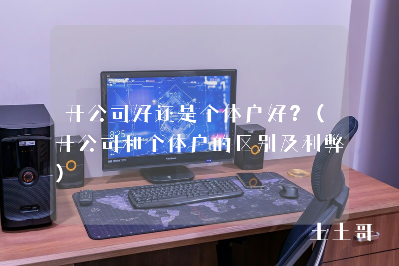 开公司好还是个体户好?(开公司和个体户的区别及利弊) 开公司好还是个体户好?(开公司和个体户的区别及利弊)