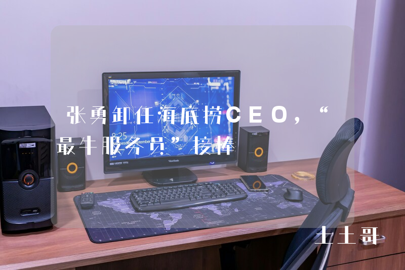 张勇卸任海底捞CEO,“最牛服务员”接棒 张勇卸任海底捞CEO,“最牛服务员”接棒
