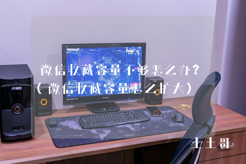 微信收藏容量不够怎么办?(微信收藏容量怎么扩大) 微信收藏容量不够怎么办?(微信收藏容量怎么扩大)