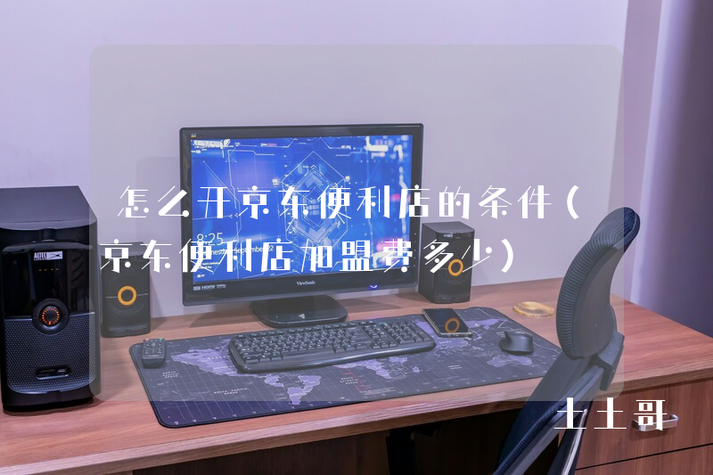 怎么开京东便利店的条件(京东便利店加盟费多少) 怎么开京东便利店的条件(京东便利店加盟费多少)