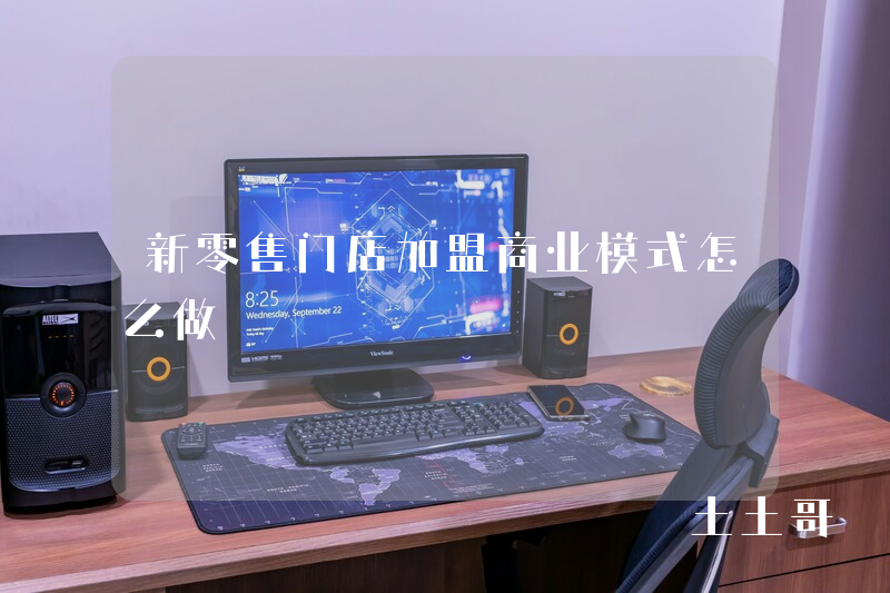 新零售门店加盟商业模式怎么做 新零售门店加盟商业模式怎么做