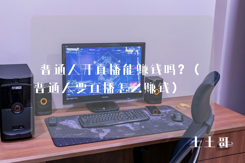 普通人开直播能赚钱吗?(普通人要直播怎么赚钱) 普通人开直播能赚钱吗?(普通人要直播怎么赚钱)