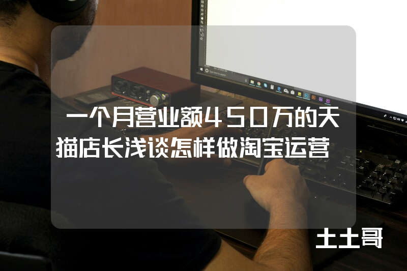 一个月营业额450万的天猫店长浅谈怎样做淘宝运营 一个月营业额450万的天猫店长浅谈怎样做淘宝运营