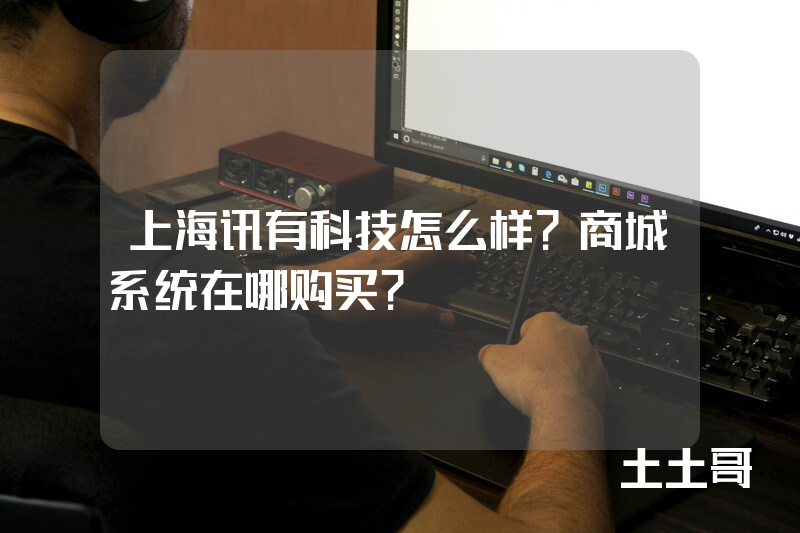 上海讯有科技怎么样?商城系统在哪购买? 上海讯有科技怎么样?商城系统在哪购买?