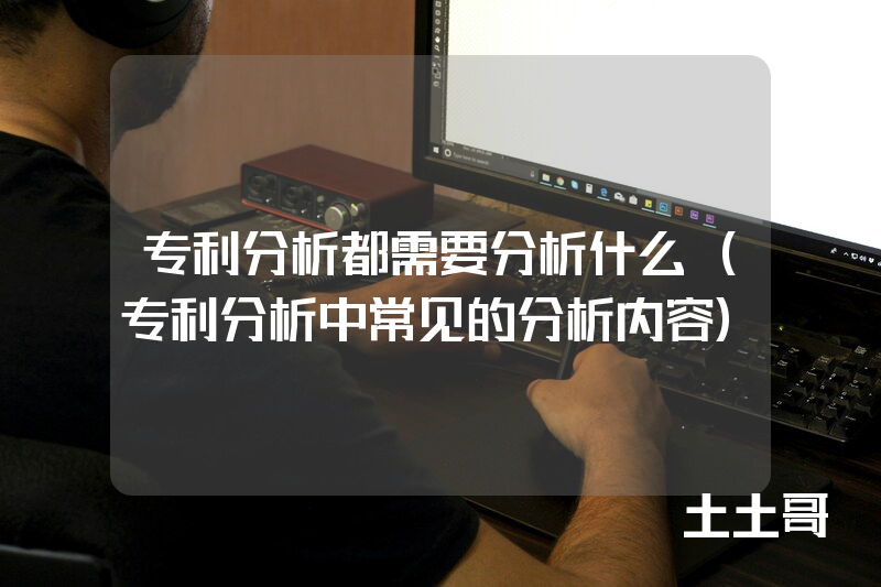 专利分析都需要分析什么(专利分析中常见的分析内容) 专利分析都需要分析什么(专利分析中常见的分析内容)