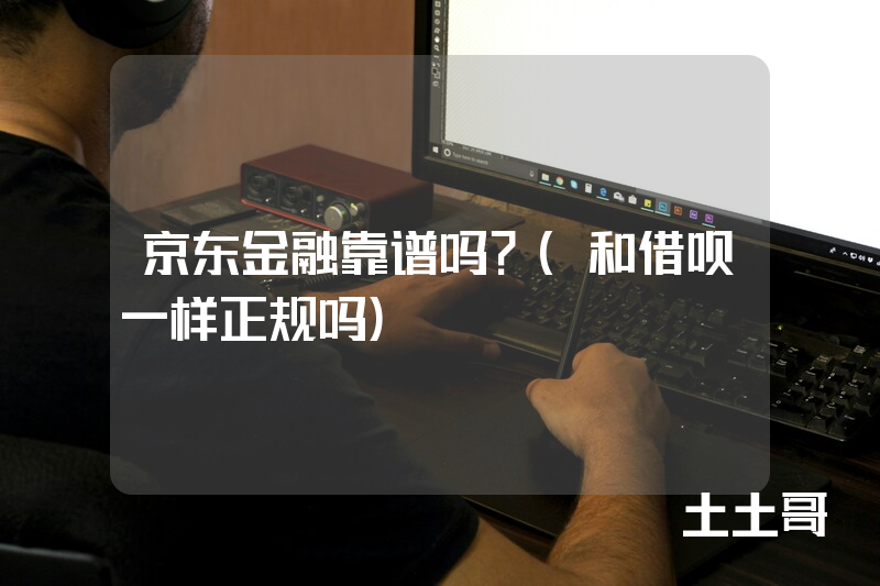 京东金融靠谱吗?(和借呗一样正规吗) 京东金融靠谱吗?(和借呗一样正规吗)