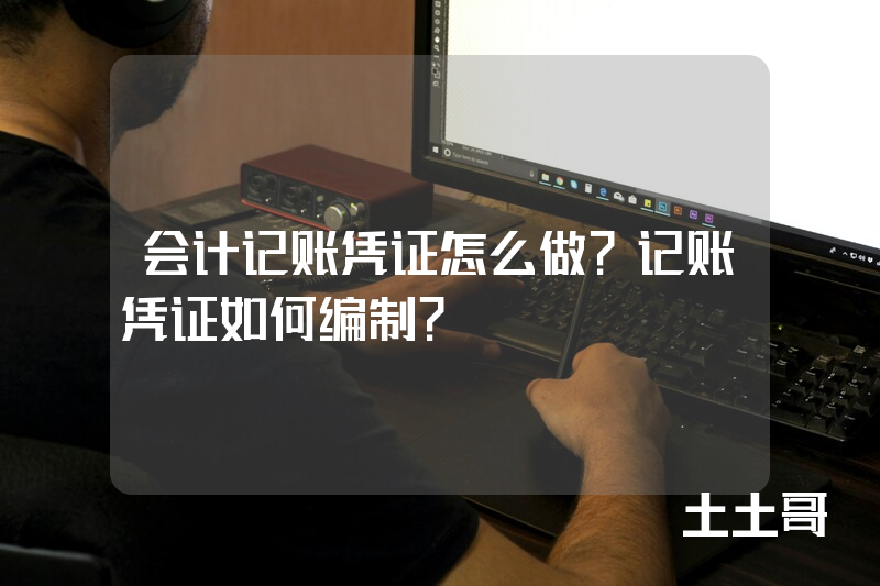 会计记账凭证怎么做?记账凭证如何编制? 会计记账凭证怎么做?记账凭证如何编制?