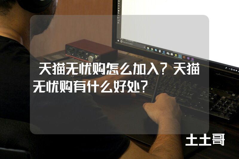天猫无忧购怎么加入?天猫无忧购有什么好处? 天猫无忧购怎么加入?天猫无忧购有什么好处?
