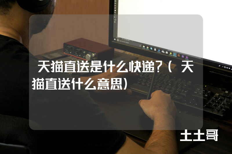 天猫直送是什么快递?(天猫直送什么意思) 天猫直送是什么快递?(天猫直送什么意思)