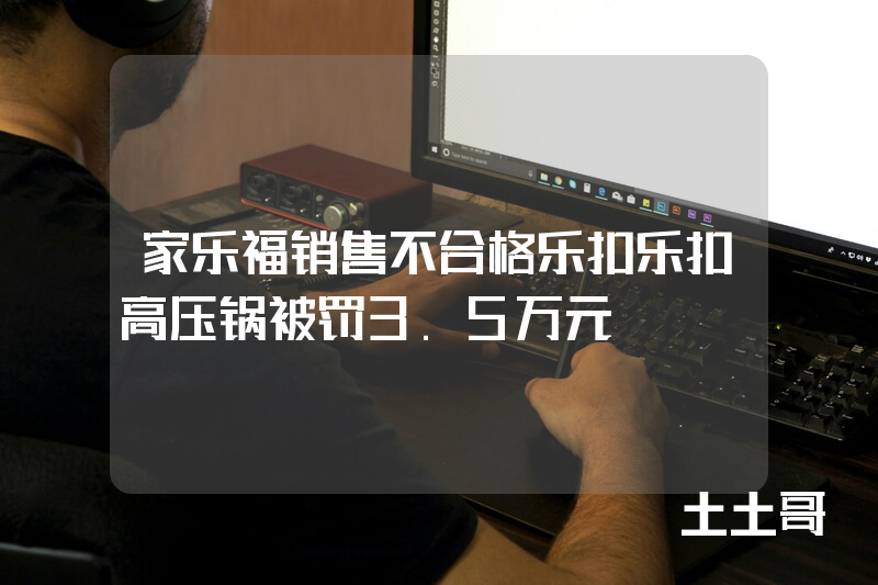 家乐福销售不合格乐扣乐扣高压锅被罚3.5万元 家乐福销售不合格乐扣乐扣高压锅被罚3.5万元